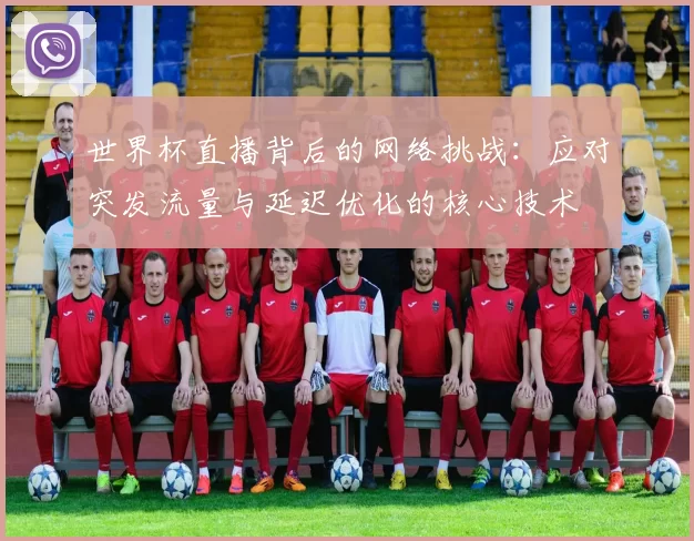 世界杯直播背后的网络挑战：应对突发流量与延迟优化的核心技术