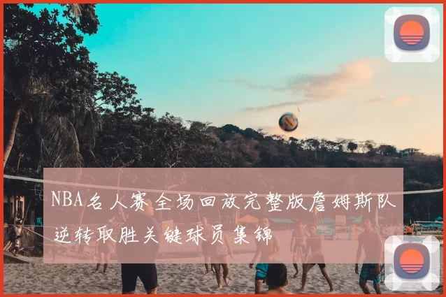 NBA名人赛全场回放完整版詹姆斯队逆转取胜关键球员集锦