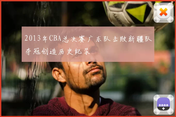 2013年CBA总决赛广东队击败新疆队夺冠创造历史纪录