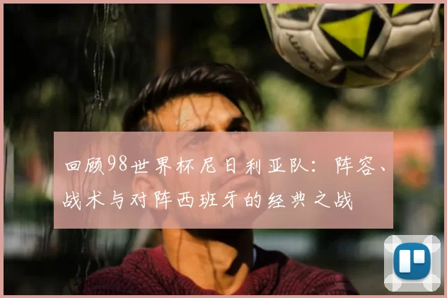 回顾98世界杯尼日利亚队：阵容、战术与对阵西班牙的经典之战