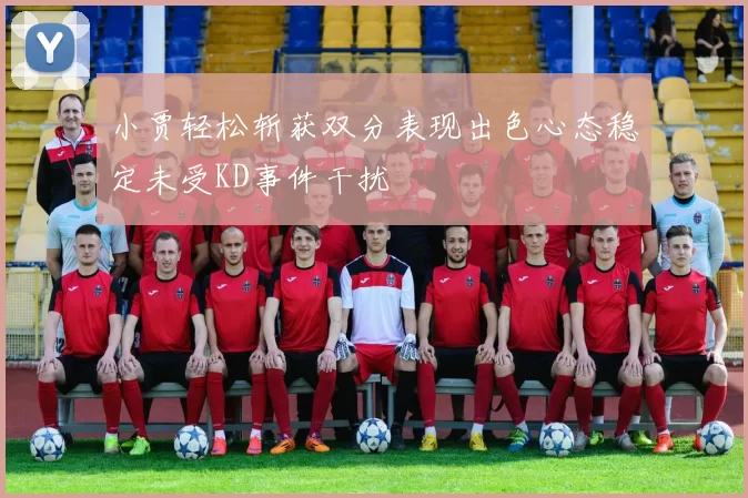 小贾轻松斩获双分表现出色心态稳定未受KD事件干扰