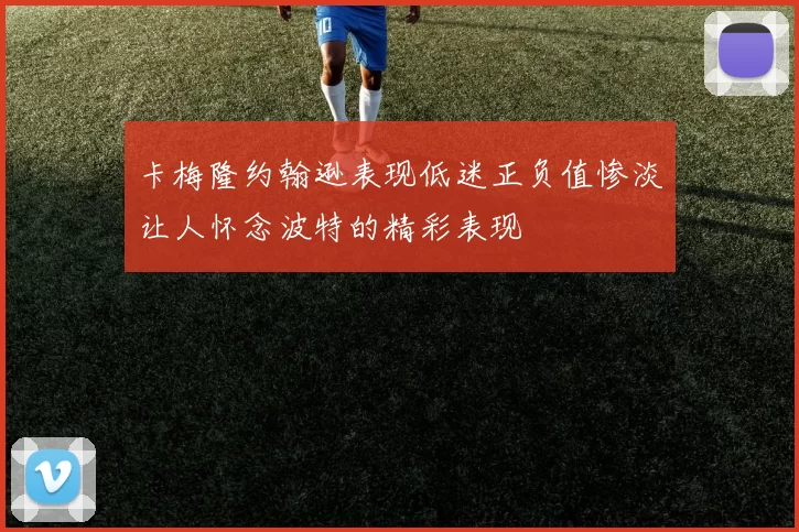 卡梅隆约翰逊表现低迷正负值惨淡让人怀念波特的精彩表现