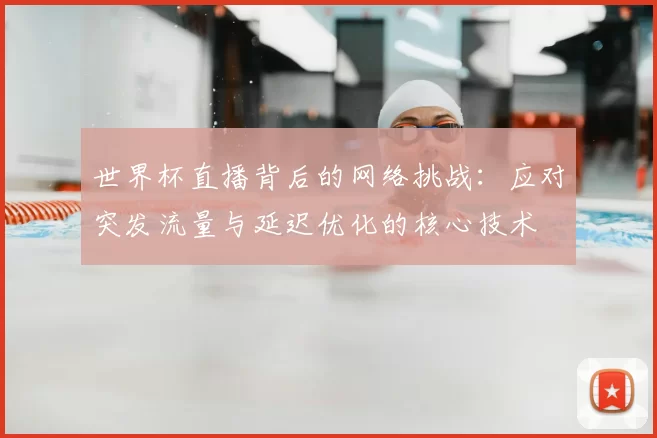 世界杯直播背后的网络挑战：应对突发流量与延迟优化的核心技术