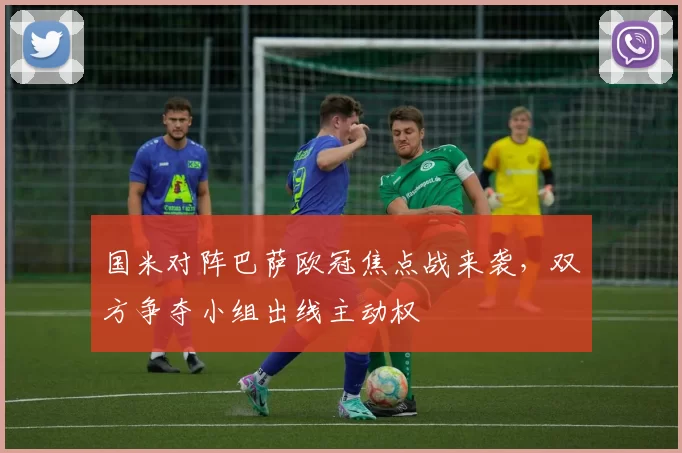 国米对阵巴萨欧冠焦点战来袭，双方争夺小组出线主动权