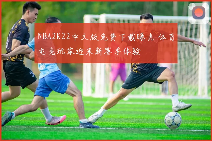 NBA2K22中文版免费下载曝光 体育电竞玩家迎来新赛季体验