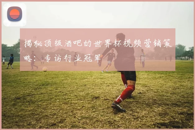 揭秘顶级酒吧的世界杯视频营销策略:专访行业冠军