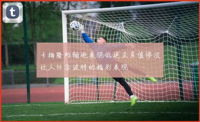 卡梅隆约翰逊表现低迷正负值惨淡让人怀念波特的精彩表现