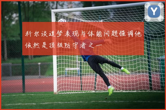 科尔谈追梦表现与体能问题强调他依然是顶级防守者之一