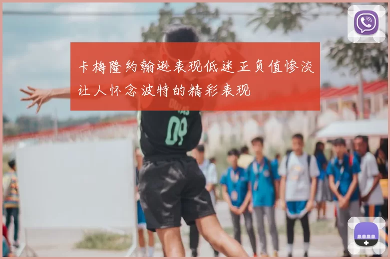 卡梅隆约翰逊表现低迷正负值惨淡让人怀念波特的精彩表现