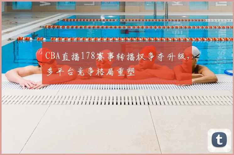 CBA直播178赛事转播权争夺升级,多平台竞争格局重塑