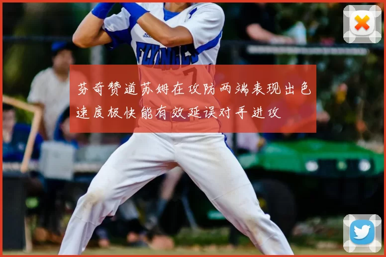 芬奇赞道苏姆在攻防两端表现出色速度极快能有效延误对手进攻