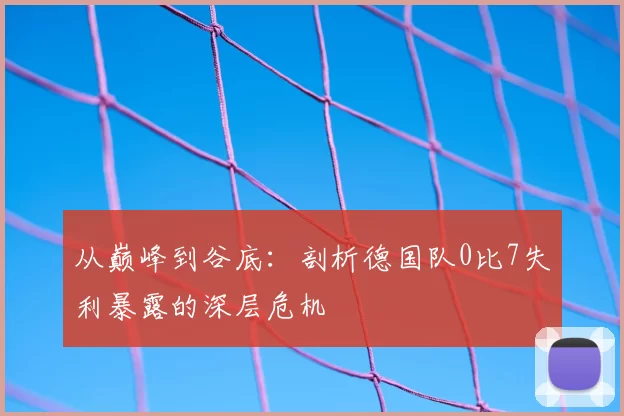 从巅峰到谷底：剖析德国队0比7失利暴露的深层危机