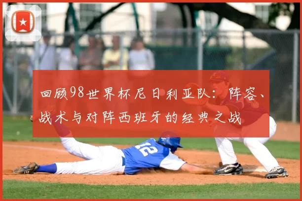 回顾98世界杯尼日利亚队：阵容、战术与对阵西班牙的经典之战