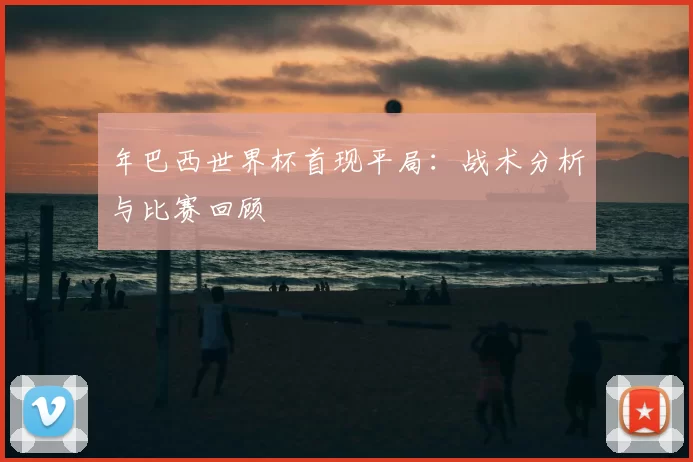 年巴西世界杯首现平局：战术分析与比赛回顾