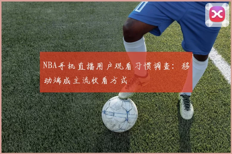 NBA手机直播用户观看习惯调查：移动端成主流收看方式