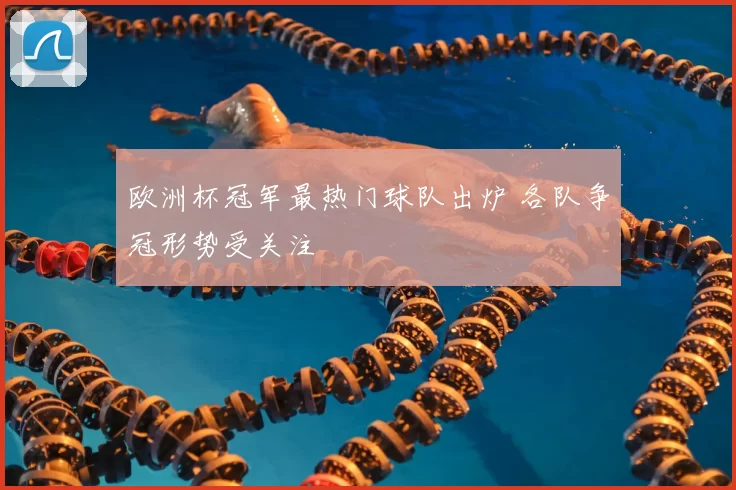 欧洲杯冠军最热门球队出炉 各队争冠形势受关注