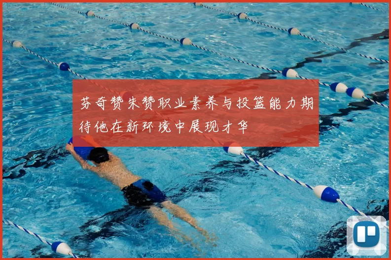 芬奇赞朱赞职业素养与投篮能力期待他在新环境中展现才华