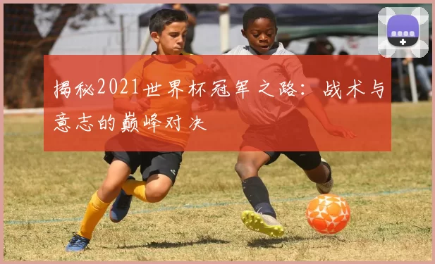 揭秘2021世界杯冠军之路：战术与意志的巅峰对决