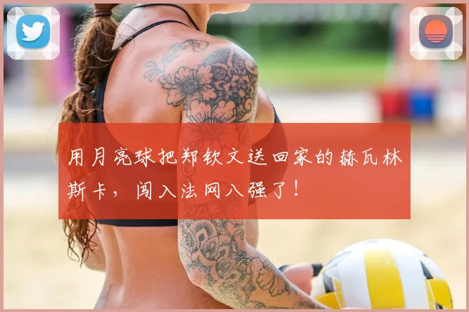 用月亮球把郑钦文送回家的赫瓦林斯卡，闯入法网八强了！