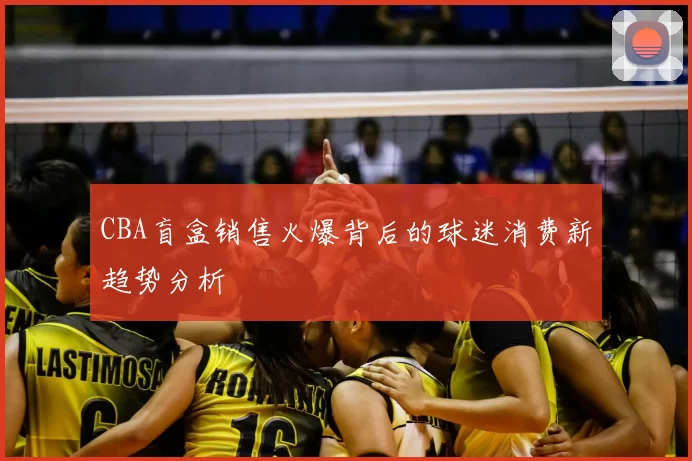 CBA盲盒销售火爆背后的球迷消费新趋势分析
