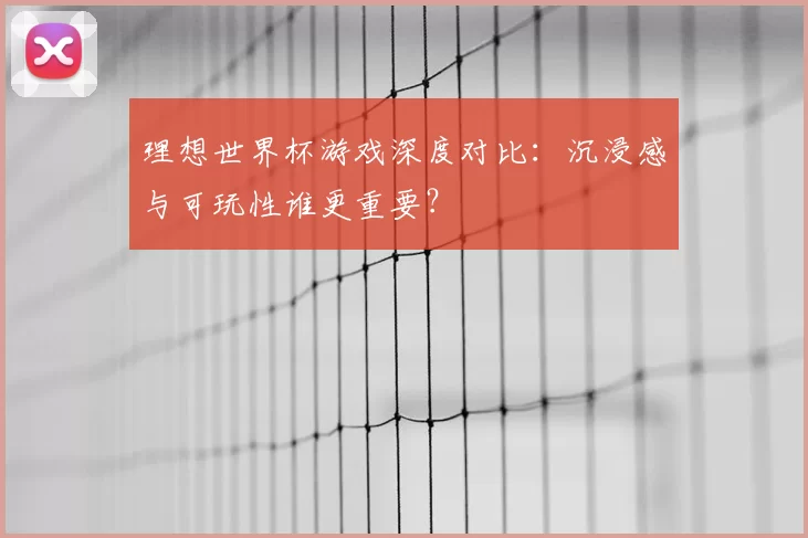 理想世界杯游戏深度对比:沉浸感与可玩性谁更重要?