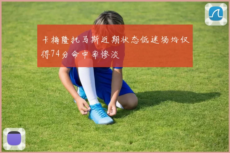 卡梅隆托马斯近期状态低迷场均仅得74分命中率惨淡