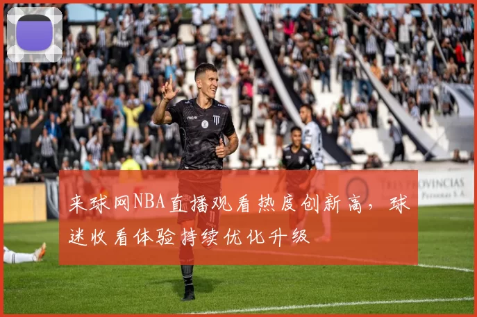 来球网NBA直播观看热度创新高,球迷收看体验持续优化升级