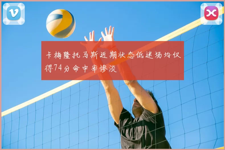 卡梅隆托马斯近期状态低迷场均仅得74分命中率惨淡