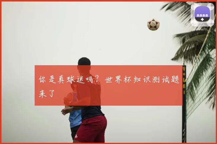 你是真球迷吗？世界杯知识测试题来了