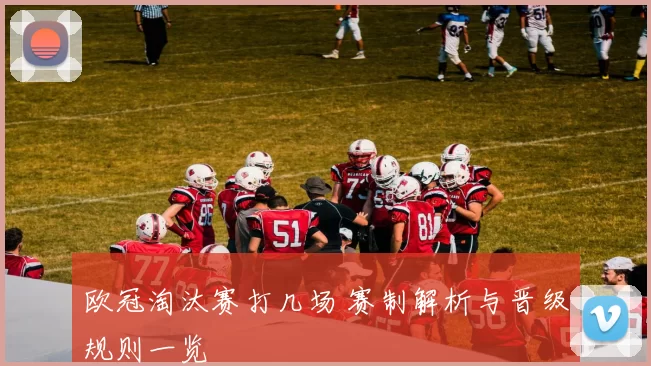 欧冠淘汰赛打几场 赛制解析与晋级规则一览