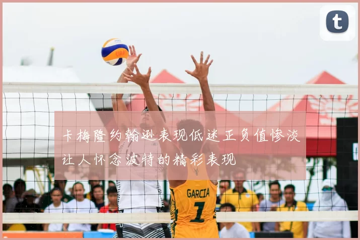 卡梅隆约翰逊表现低迷正负值惨淡让人怀念波特的精彩表现