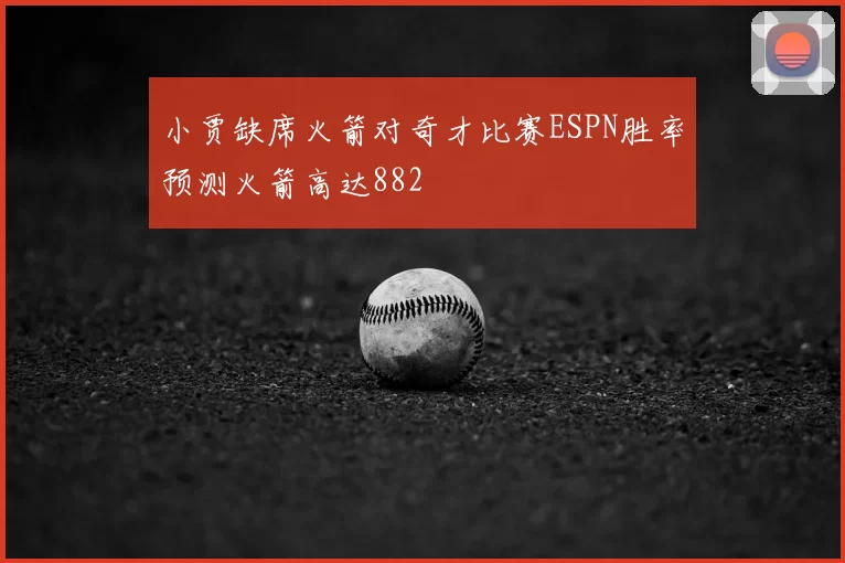 小贾缺席火箭对奇才比赛ESPN胜率预测火箭高达882