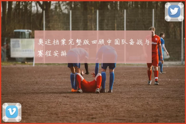 奥运档案完整版回顾中国队备战与赛程安排
