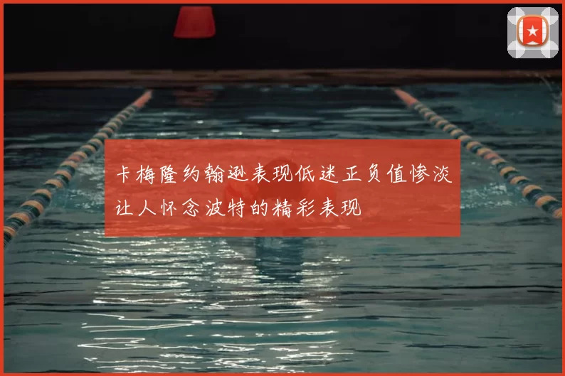 卡梅隆约翰逊表现低迷正负值惨淡让人怀念波特的精彩表现