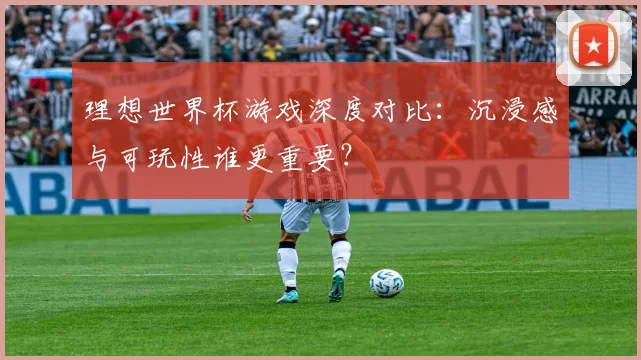 理想世界杯游戏深度对比:沉浸感与可玩性谁更重要?