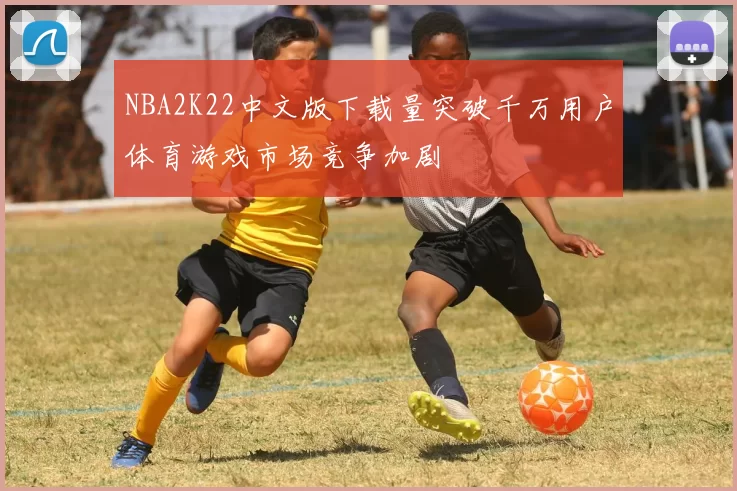 NBA2K22中文版下载量突破千万用户体育游戏市场竞争加剧