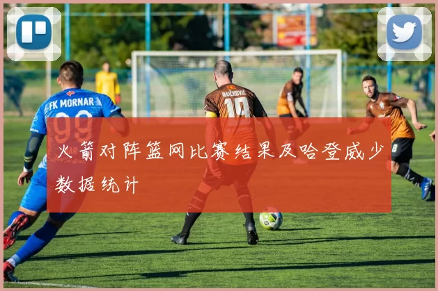 火箭对阵篮网比赛结果及哈登威少数据统计