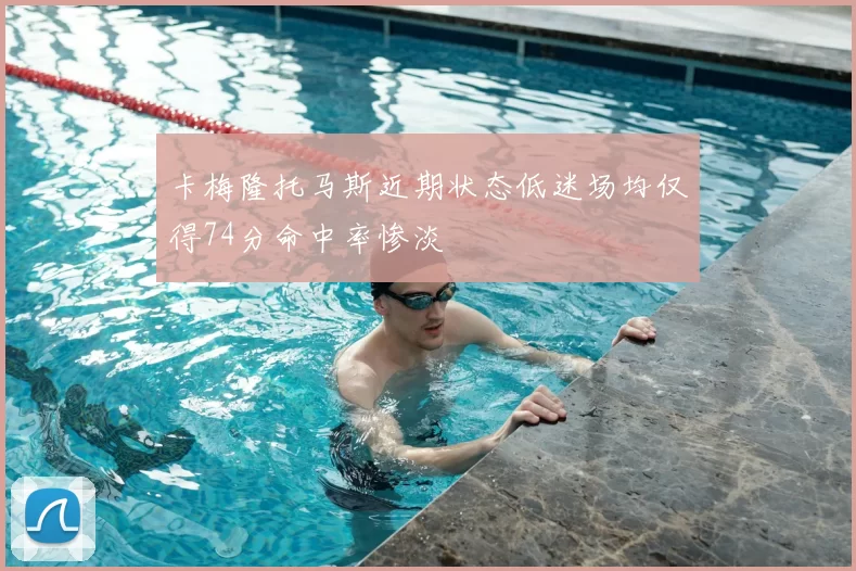 卡梅隆托马斯近期状态低迷场均仅得74分命中率惨淡