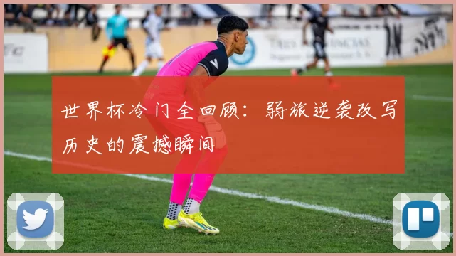 世界杯冷门全回顾:弱旅逆袭改写历史的震撼瞬间