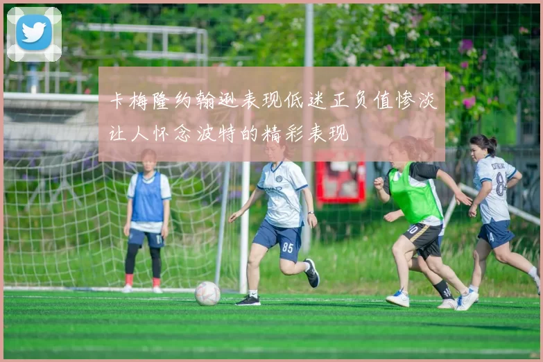 卡梅隆约翰逊表现低迷正负值惨淡让人怀念波特的精彩表现