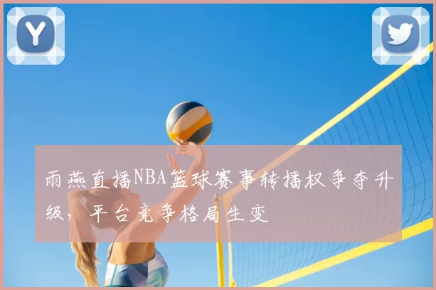 雨燕直播NBA篮球赛事转播权争夺升级，平台竞争格局生变