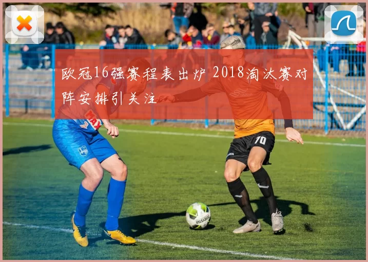 欧冠16强赛程表出炉 2018淘汰赛对阵安排引关注