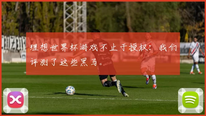 理想世界杯游戏不止于授权:我们评测了这些黑马。