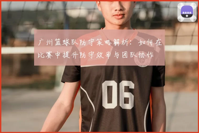 广州篮球队防守策略解析：如何在比赛中提升防守效率与团队协作