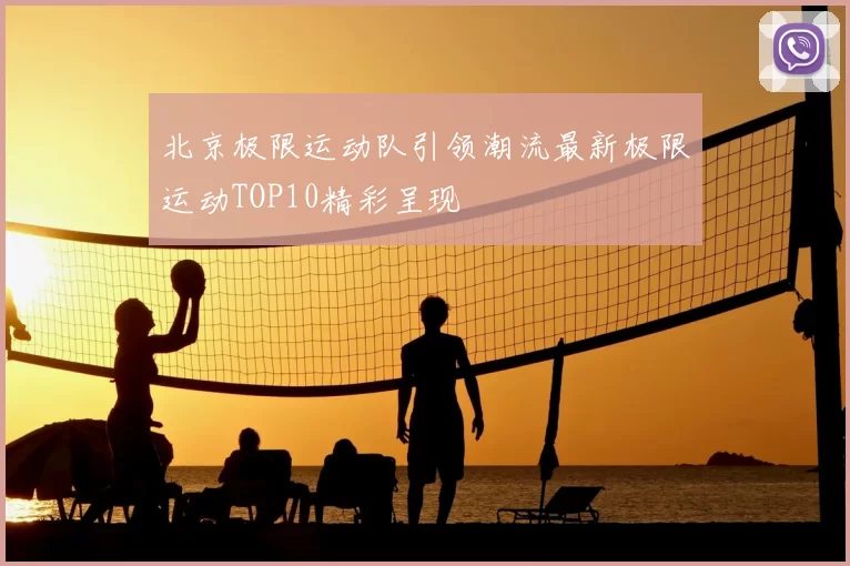 北京极限运动队引领潮流最新极限运动TOP10精彩呈现