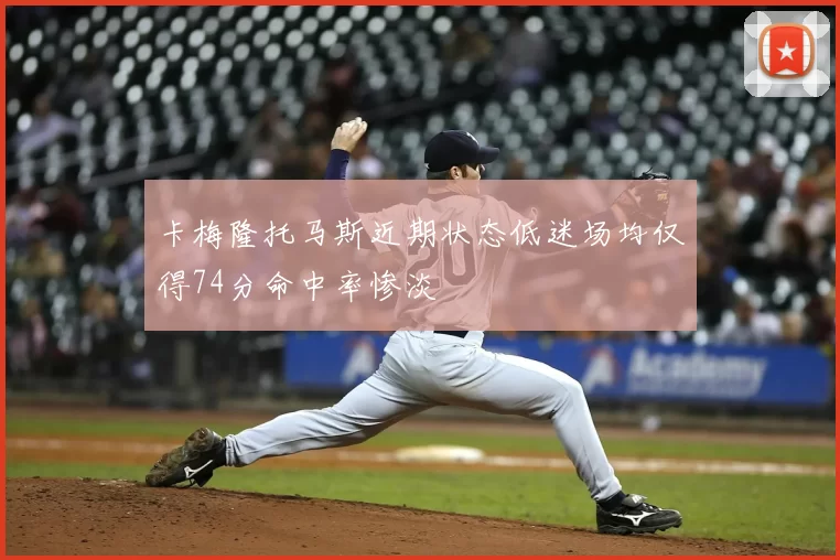 卡梅隆托马斯近期状态低迷场均仅得74分命中率惨淡