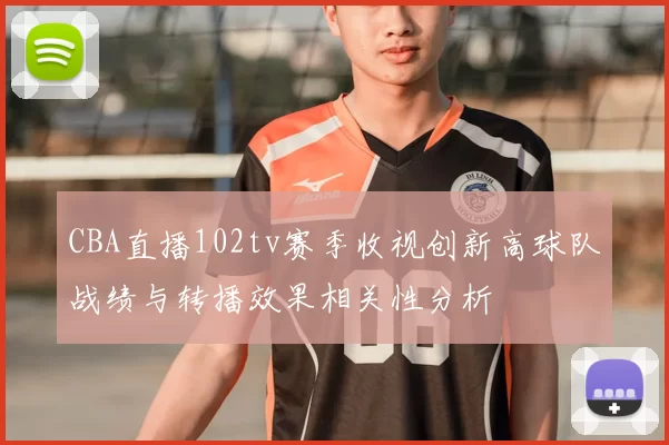 CBA直播102tv赛季收视创新高球队战绩与转播效果相关性分析