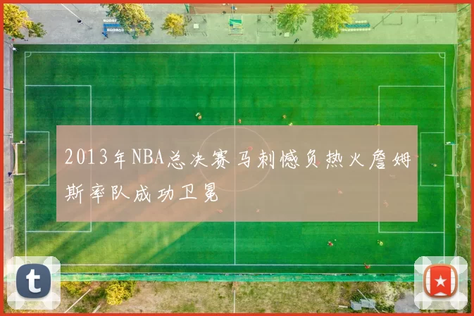 2013年NBA总决赛马刺憾负热火詹姆斯率队成功卫冕