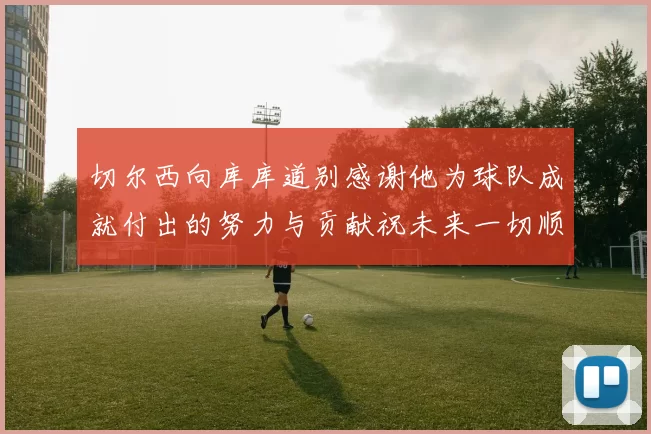 切尔西向库库道别感谢他为球队成就付出的努力与贡献祝未来一切顺利