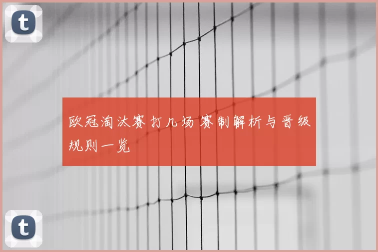 欧冠淘汰赛打几场 赛制解析与晋级规则一览